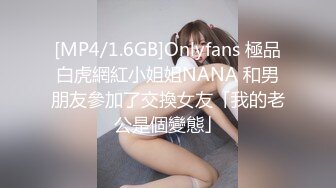 [MP4/1.6GB]Onlyfans 極品白虎網紅小姐姐NANA 和男朋友參加了交換女友「我的老公是個變態」