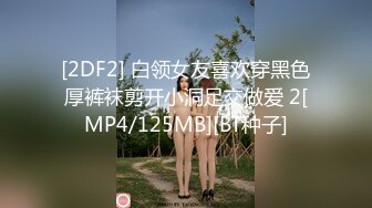 [2DF2] 白领女友喜欢穿黑色厚裤袜剪开小洞足交做爱 2[MP4/125MB][BT种子]