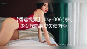 【香蕉视频】jdsy-006 清纯少女深陷裸贷欠债肉偿