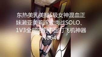 东热美乳美腿S级女神混血正妹濑亚美莉连续肉战SOLO、1V3全部内射中出打飞机神器N0646