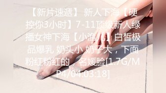 【新片速遞】 新人下海【硬控你3小时】7-11顶级新人绿播女神下海【小渔儿】白皙极品爆乳 奶头小 奶子大，下面粉红粉红的，名媛脸[1.7G/MP4/04:03:18]