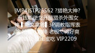 [MP4]STP25562 ?猎艳大神? 有钱能使女开腿猎杀外围女神 ▌斯文禽兽▌3P调教指挥表演 抢着吃肉棒 老板艹得好爽射给我 让闺蜜吃 VIP2209