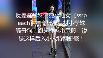 反差骚学妹清纯小仙女〖ssrpeach〗爆肏极品身材小学妹骚母狗，翘起性感小屁股，说是这样后入小穴特别舒服！