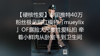 【硬核性爱】泰国推特40万粉丝极品网红模特「mueylix」OF露脸大尺度性爱私拍 牵着小鲜肉从卧室干到卫生间