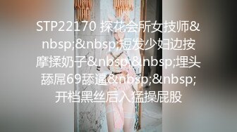 STP22170 探花会所女技师&nbsp;&nbsp;短发少妇边按摩揉奶子&nbsp;&nbsp;埋头舔屌69舔逼&nbsp;&nbsp;开档黑丝后入猛操屁股