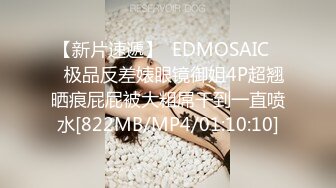 【新片速遞】  EDMOSAIC❤️极品反差婊眼镜御姐4P超翘晒痕屁屁被大粗屌干到一直喷水[822MB/MP4/01:10:10]