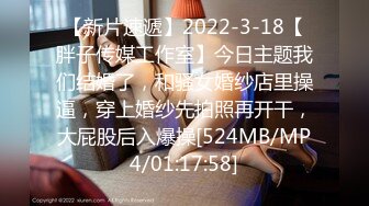 【新片速遞】2022-3-18【胖子传媒工作室】今日主题我们结婚了，和骚女婚纱店里操逼，穿上婚纱先拍照再开干，大屁股后入爆操[524MB/MP4/01:17:58]